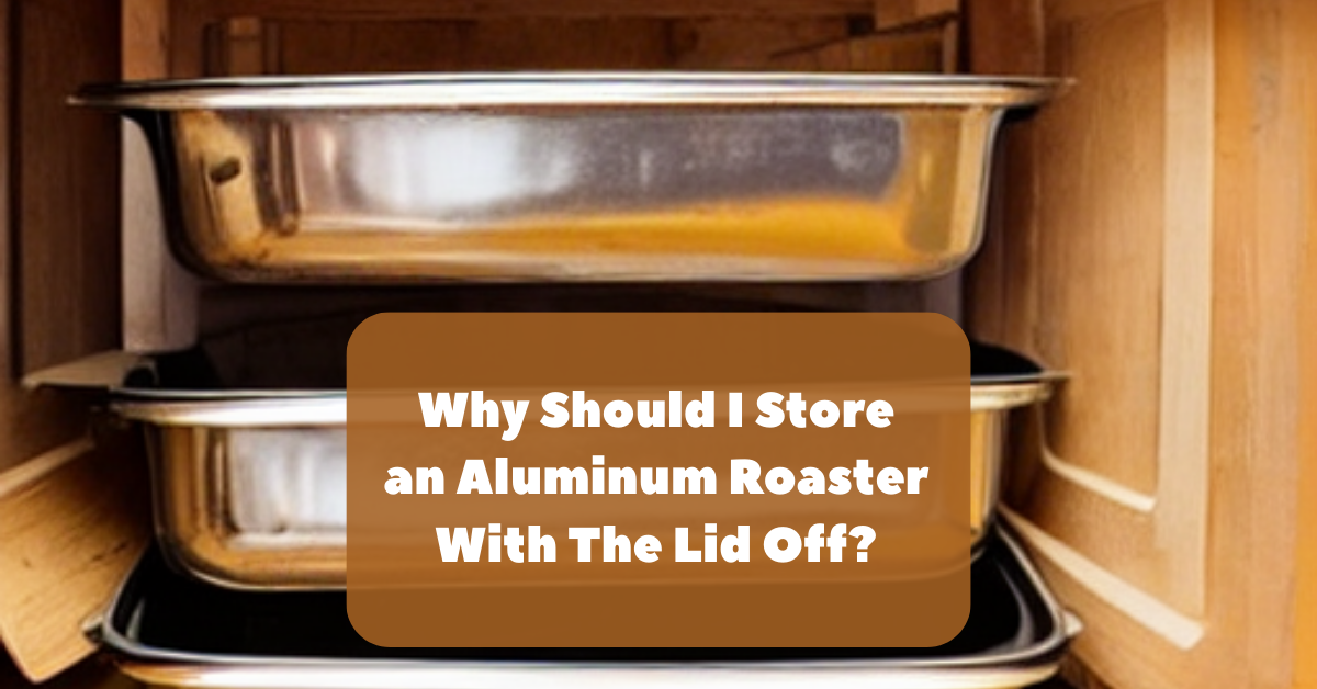 Why Should I Store an Aluminum Roaster With The Lid Off